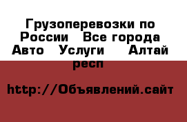 Грузоперевозки по России - Все города Авто » Услуги   . Алтай респ.